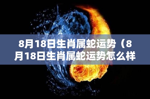 8月18日生肖属蛇运势（8月18日生肖属蛇运势怎么样）
