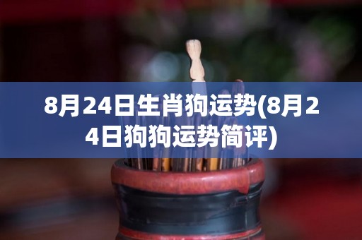 8月24日生肖狗运势(8月24日狗狗运势简评)