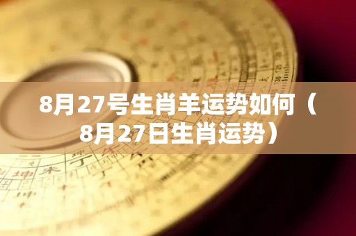 8月27号生肖羊运势如何（8月27日生肖运势）