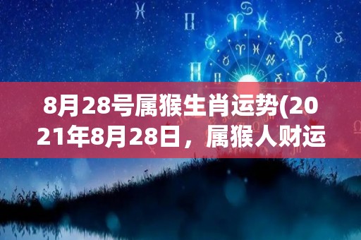 8月28号属猴生肖运势(2021年8月28日，属猴人财运不错的运势解析)