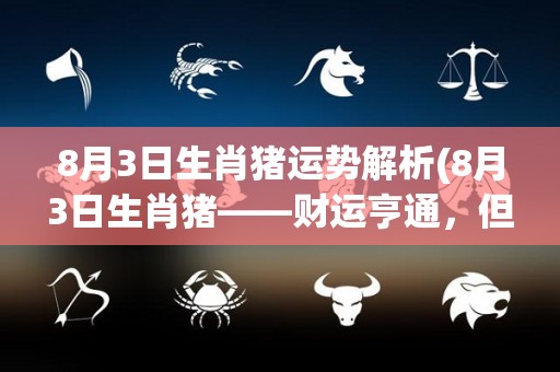 8月3日生肖猪运势解析(8月3日生肖猪——财运亨通，但需谨慎处理人际关系)