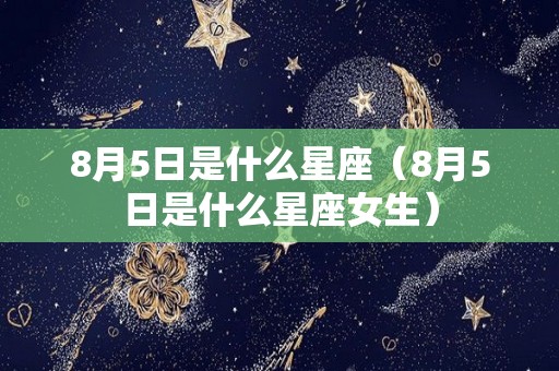 8月5日是什么星座（8月5日是什么星座女生）
