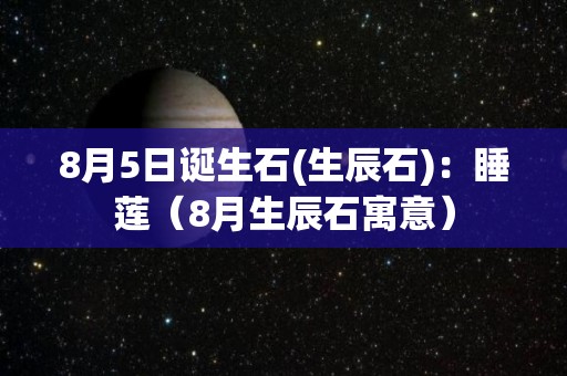 8月5日诞生石(生辰石)：睡莲（8月生辰石寓意）