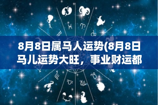 8月8日属马人运势(8月8日马儿运势大旺，事业财运都可期！)