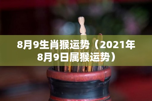 8月9生肖猴运势（2021年8月9日属猴运势）