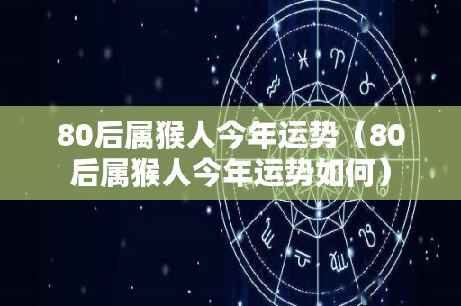 80后属猴人今年运势（80后属猴人今年运势如何）