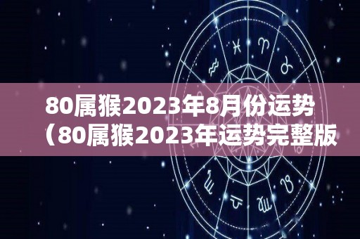 80属猴2023年8月份运势（80属猴2023年运势完整版）