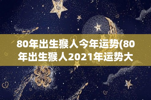 80年出生猴人今年运势(80年出生猴人2021年运势大揭晓！)