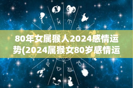 80年女属猴人2024感情运势(2024属猴女80岁感情运：喜事频传，甜蜜有加！)