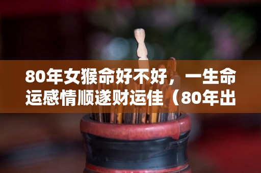 80年女猴命好不好，一生命运感情顺遂财运佳（80年出生的女猴）