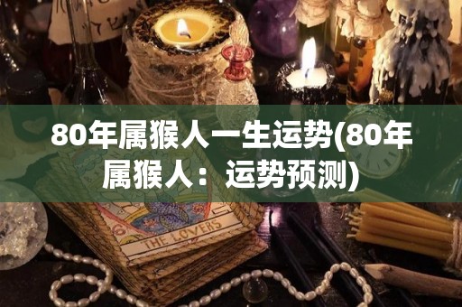 80年属猴人一生运势(80年属猴人：运势预测)