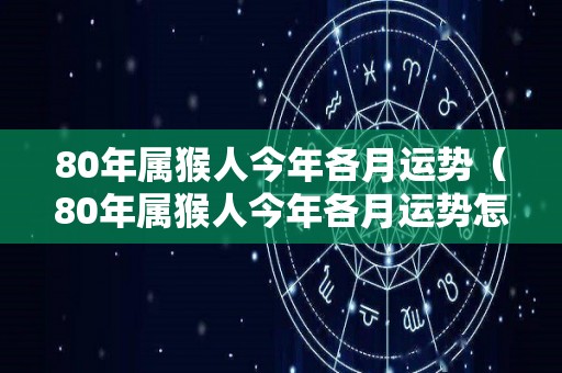 80年属猴人今年各月运势（80年属猴人今年各月运势怎么样）