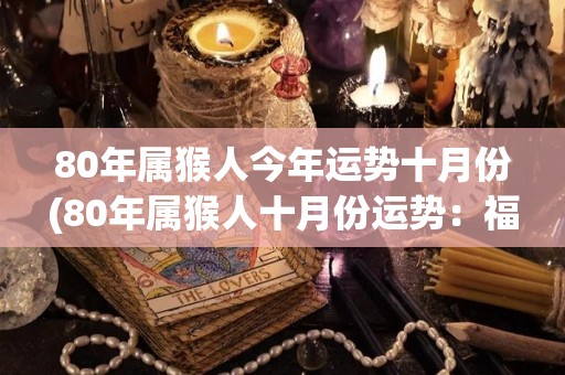 80年属猴人今年运势十月份(80年属猴人十月份运势：福气连连，财源滚滚！)