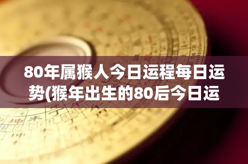 80年属猴人今日运程每日运势(猴年出生的80后今日运程预测)