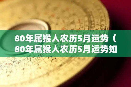 80年属猴人农历5月运势（80年属猴人农历5月运势如何）