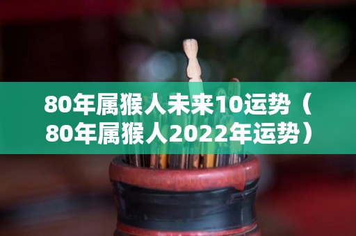80年属猴人未来10运势（80年属猴人2022年运势）