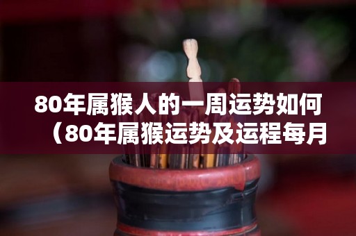 80年属猴人的一周运势如何（80年属猴运势及运程每月运程）