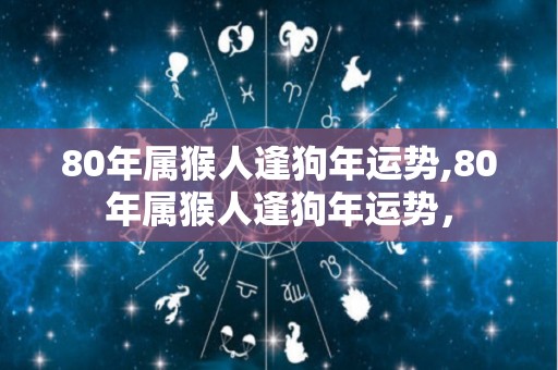 80年属猴人逢狗年运势,80年属猴人逢狗年运势，