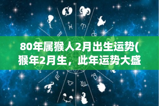 80年属猴人2月出生运势(猴年2月生，此年运势大盛，展望未来充满希望)
