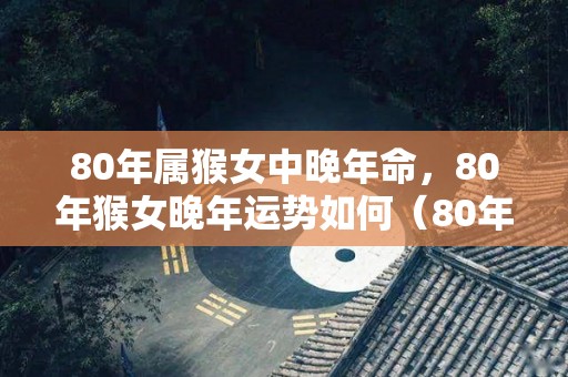 80年属猴女中晚年命，80年猴女晚年运势如何（80年女猴后半生命运）