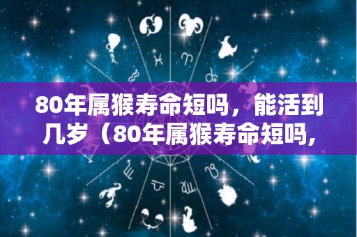 80年属猴寿命短吗，能活到几岁（80年属猴寿命短吗,能活到几岁呢）