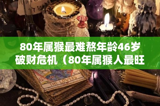 80年属猴最难熬年龄46岁破财危机（80年属猴人最旺的年龄）