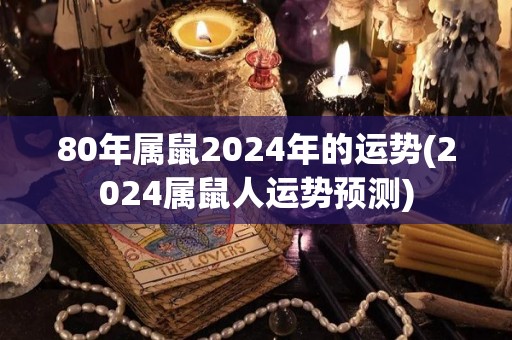 80年属鼠2024年的运势(2024属鼠人运势预测)