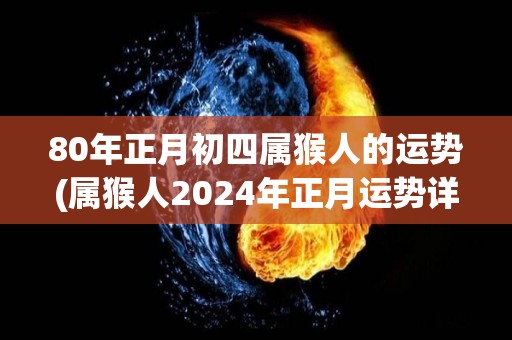 80年正月初四属猴人的运势(属猴人2024年正月运势详解)