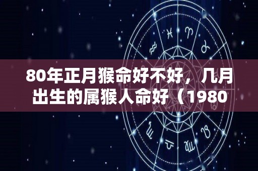 80年正月猴命好不好，几月出生的属猴人命好（1980年正月属猴的是什么命2020年运势）