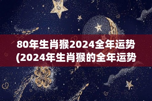 80年生肖猴2024全年运势(2024年生肖猴的全年运势预测)