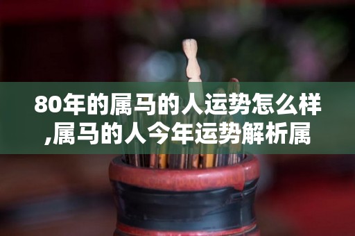 80年的属马的人运势怎么样,属马的人今年运势解析属马的人的财运解析