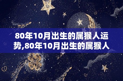 80年10月出生的属猴人运势,80年10月出生的属猴人一生运势