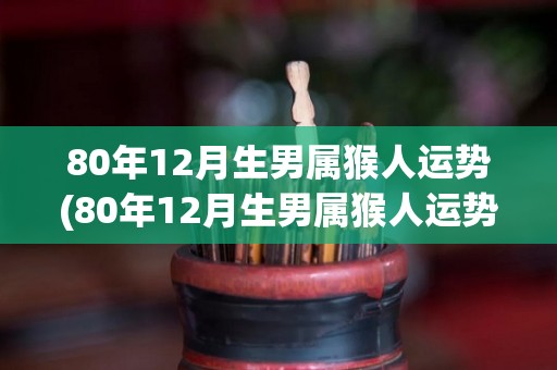 80年12月生男属猴人运势(80年12月生男属猴人运势：掌握好机会，稳步前进！)