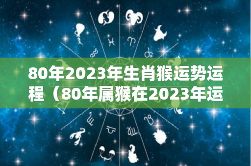 80年2023年生肖猴运势运程（80年属猴在2023年运势怎么样）
