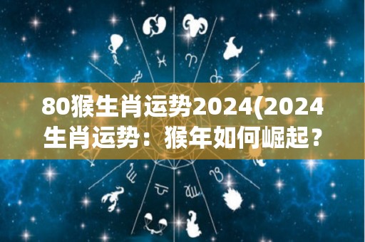 80猴生肖运势2024(2024生肖运势：猴年如何崛起？)