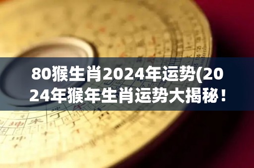 80猴生肖2024年运势(2024年猴年生肖运势大揭秘！)