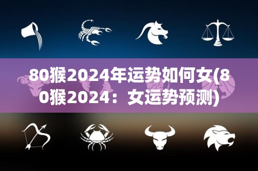 80猴2024年运势如何女(80猴2024：女运势预测)