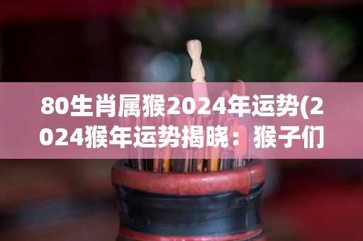 80生肖属猴2024年运势(2024猴年运势揭晓：猴子们如何走向成功？)