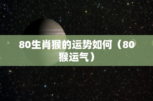80生肖猴的运势如何（80猴运气）