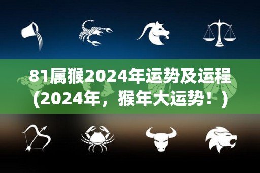 81属猴2024年运势及运程(2024年，猴年大运势！)