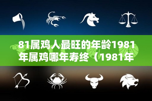 81属鸡人最旺的年龄1981年属鸡哪年寿终（1981年属鸡最难熬的年龄2021）