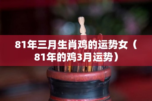 81年三月生肖鸡的运势女（81年的鸡3月运势）