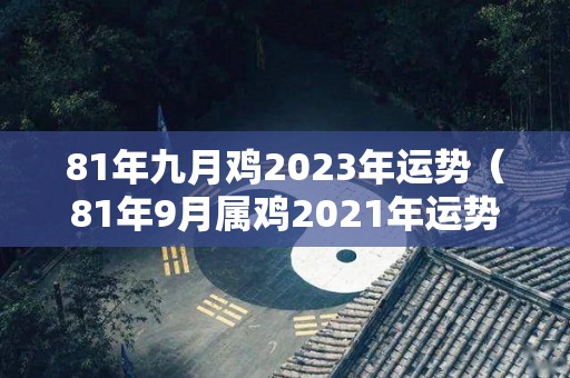 81年九月鸡2023年运势（81年9月属鸡2021年运势及运程每月运程）
