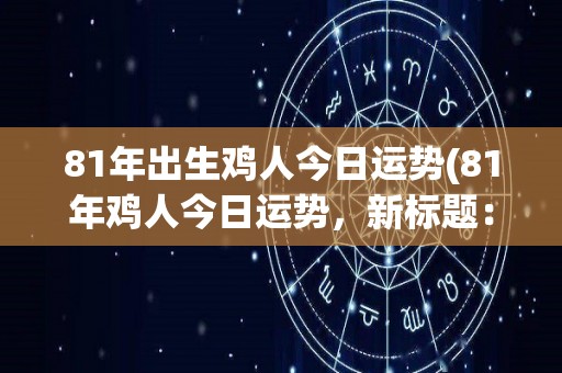 81年出生鸡人今日运势(81年鸡人今日运势，新标题：鸡人今日运势。)