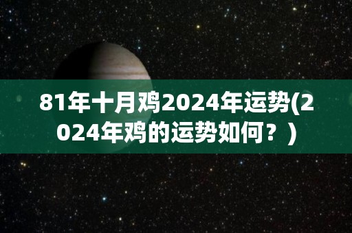 81年十月鸡2024年运势(2024年鸡的运势如何？)