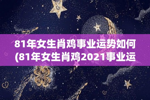 81年女生肖鸡事业运势如何(81年女生肖鸡2021事业运势详解)