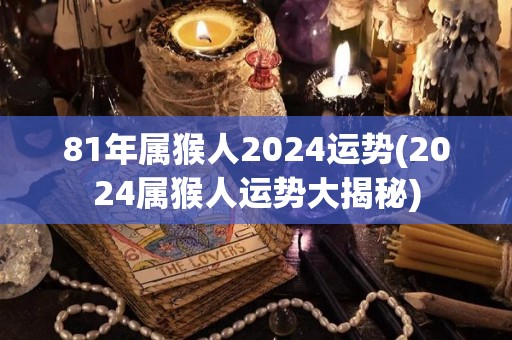 81年属猴人2024运势(2024属猴人运势大揭秘)