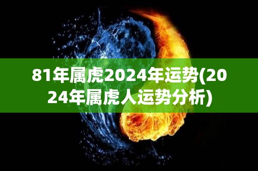81年属虎2024年运势(2024年属虎人运势分析)