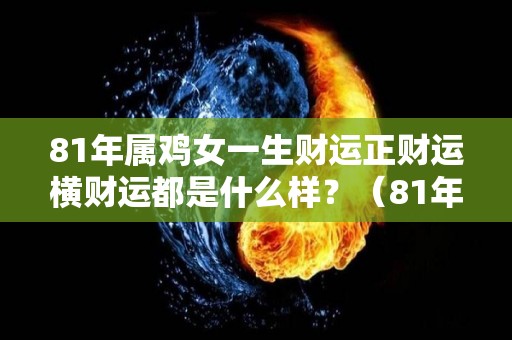 81年属鸡女一生财运正财运横财运都是什么样？（81年属鸡女一生的运势）