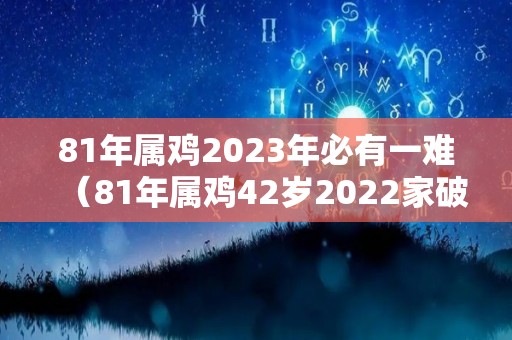 81年属鸡2023年必有一难（81年属鸡42岁2022家破人亡）